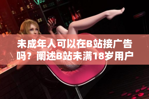 未成年人可以在B站接廣告嗎？闡述B站未滿18歲用戶是否有資格接受廣告的問題