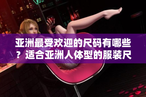 亞洲最受歡迎的尺碼有哪些？適合亞洲人體型的服裝尺碼有哪些？