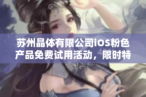 蘇州晶體有限公司iOS粉色產(chǎn)品免費試用活動，限時特惠來襲