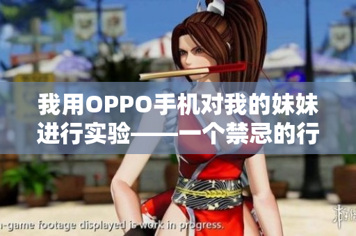 我用OPPO手機對我的妹妹進行實驗——一個禁忌的行為？