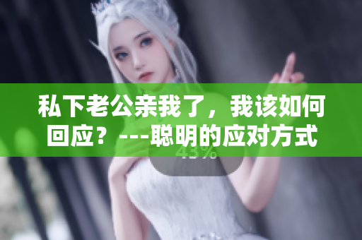 私下老公親我了，我該如何回應(yīng)？---聰明的應(yīng)對方式