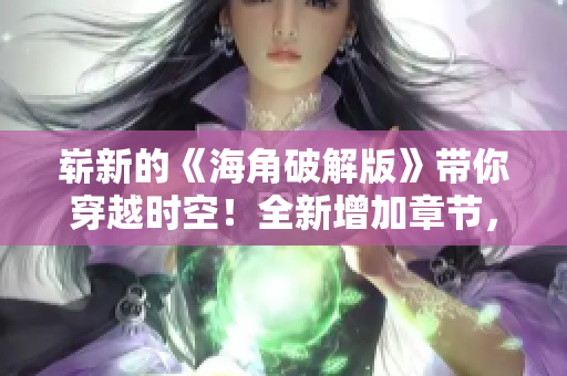 嶄新的《海角破解版》帶你穿越時(shí)空！全新增加章節(jié)，精彩故事更扣人心弦！