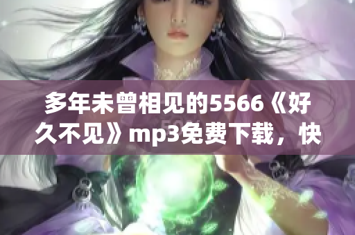 多年未曾相見的5566《好久不見》mp3免費下載，快來暢享經典音樂！