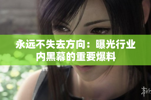 永遠不失去方向：曝光行業(yè)內黑幕的重要爆料