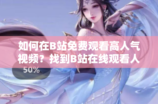 如何在B站免費觀看高人氣視頻？找到B站在線觀看人氣視頻的秘密！