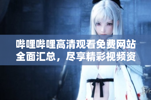 嗶哩嗶哩高清觀看免費網(wǎng)站全面匯總，盡享精彩視頻資源