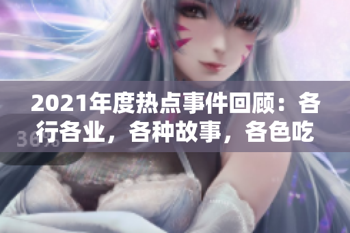 2021年度熱點事件回顧：各行各業(yè)，各種故事，各色吃瓜群眾都在報告中關注！