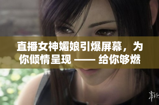 直播女神媚娘引爆屏幕，為你傾情呈現(xiàn) —— 給你夠燃、夠嗨的直播體驗(yàn)