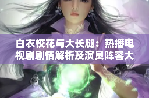 白衣?；ㄅc大長腿：熱播電視劇劇情解析及演員陣容大揭秘