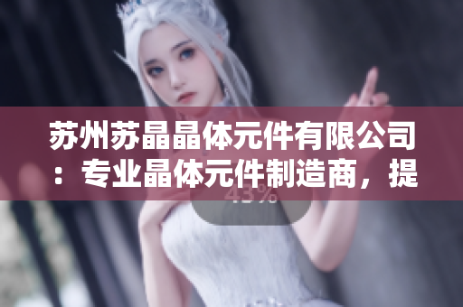 蘇州蘇晶晶體元件有限公司：專業(yè)晶體元件制造商，提供高質(zhì)量解決方案