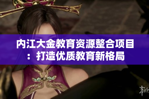 內江大金教育資源整合項目：打造優(yōu)質教育新格局