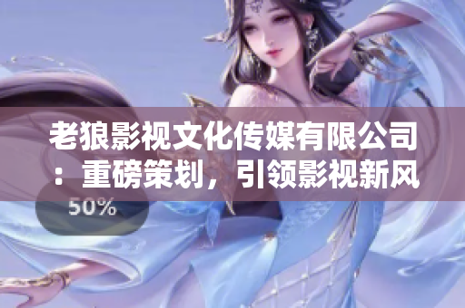 老狼影視文化傳媒有限公司：重磅策劃，引領影視新風向