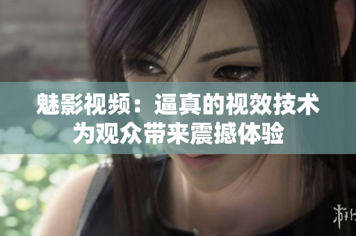 魅影視頻：逼真的視效技術為觀眾帶來震撼體驗