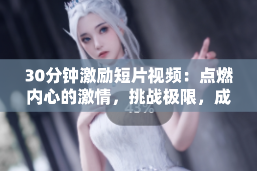 30分鐘激勵(lì)短片視頻：點(diǎn)燃內(nèi)心的激情，挑戰(zhàn)極限，成就無(wú)限可能