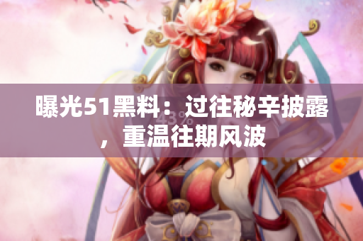 曝光51黑料：過往秘辛披露，重溫往期風波