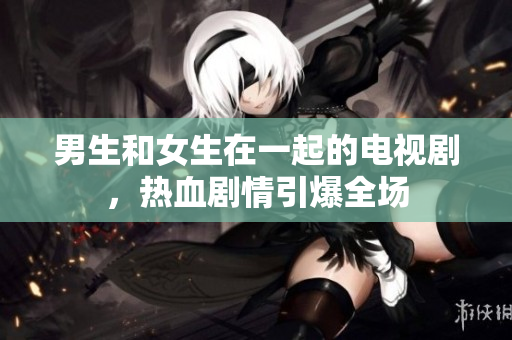 男生和女生在一起的電視劇，熱血?jiǎng)∏橐珗?chǎng)