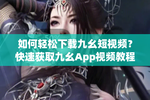 如何輕松下載九幺短視頻？快速獲取九幺App視頻教程！