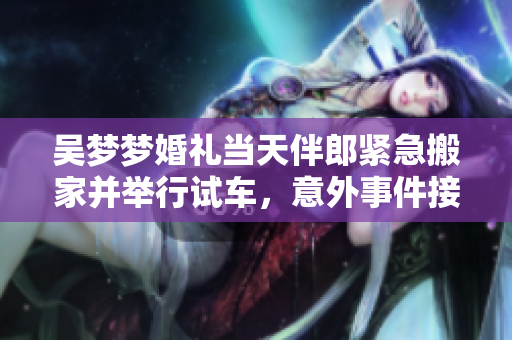 吳夢(mèng)夢(mèng)婚禮當(dāng)天伴郎緊急搬家并舉行試車，意外事件接連發(fā)生，引發(fā)網(wǎng)友熱議
