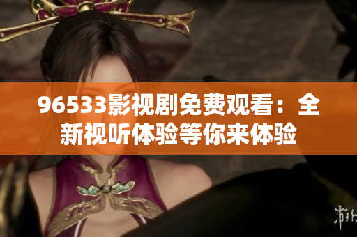 96533影視劇免費觀看：全新視聽體驗等你來體驗