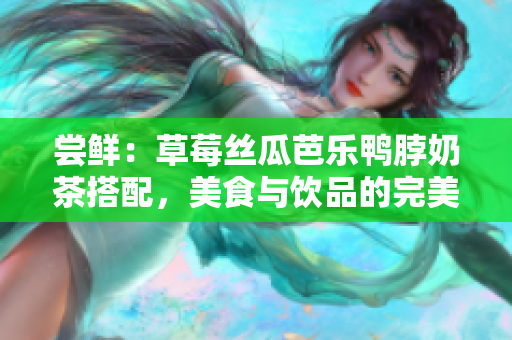 嘗鮮：草莓絲瓜芭樂鴨脖奶茶搭配，美食與飲品的完美組合