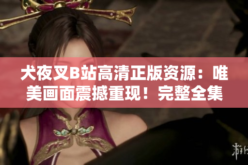 犬夜叉B站高清正版資源：唯美畫面震撼重現(xiàn)！完整全集觀看指南及相關(guān)推薦