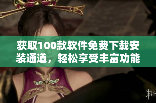 獲取100款軟件免費(fèi)下載安裝通道，輕松享受豐富功能！