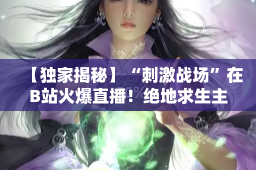 【獨(dú)家揭秘】“刺激戰(zhàn)場(chǎng)”在B站火爆直播！絕地求生主播帶你領(lǐng)略熱血沸騰的戰(zhàn)場(chǎng)風(fēng)采