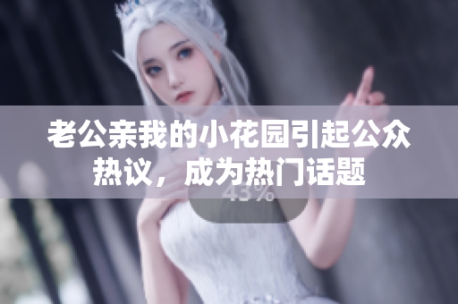老公親我的小花園引起公眾熱議，成為熱門話題