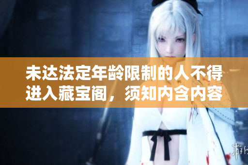 未達(dá)法定年齡限制的人不得進(jìn)入藏寶閣，須知內(nèi)含內(nèi)容不適合未成年人瀏覽