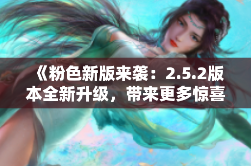 《粉色新版來(lái)襲：2.5.2版本全新升級(jí)，帶來(lái)更多驚喜與改進(jìn)》