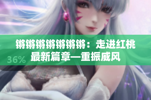 鏘鏘鏘鏘鏘鏘鏘：走進(jìn)紅桃最新篇章—重振威風(fēng)