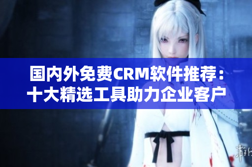 國(guó)內(nèi)外免費(fèi)CRM軟件推薦：十大精選工具助力企業(yè)客戶關(guān)系管理