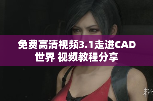 免費(fèi)高清視頻3.1走進(jìn)CAD世界 視頻教程分享