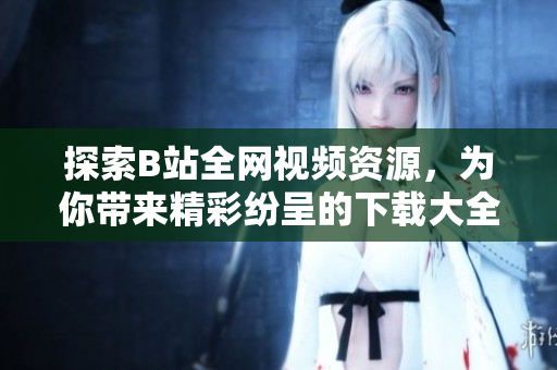 探索B站全網(wǎng)視頻資源，為你帶來精彩紛呈的下載大全