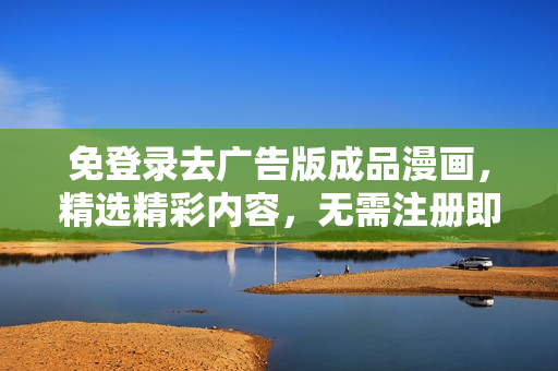 免登錄去廣告版成品漫畫，精選精彩內(nèi)容，無需注冊即刻閱享，讓你暢快欣賞！