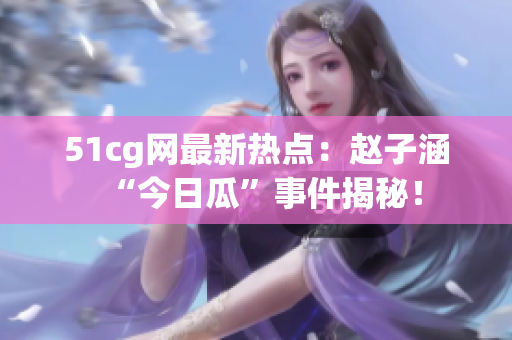 51cg網(wǎng)最新熱點(diǎn)：趙子涵“今日瓜”事件揭秘！