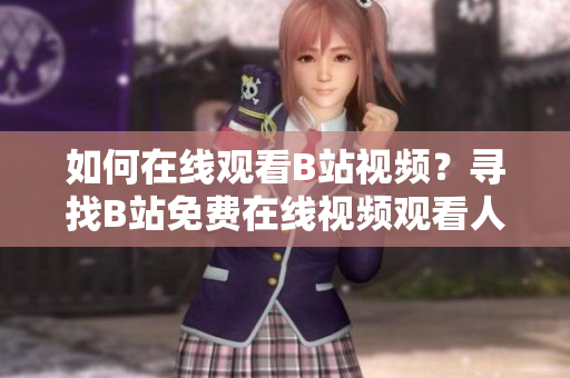 如何在線觀看B站視頻？尋找B站免費(fèi)在線視頻觀看人數(shù)的方法