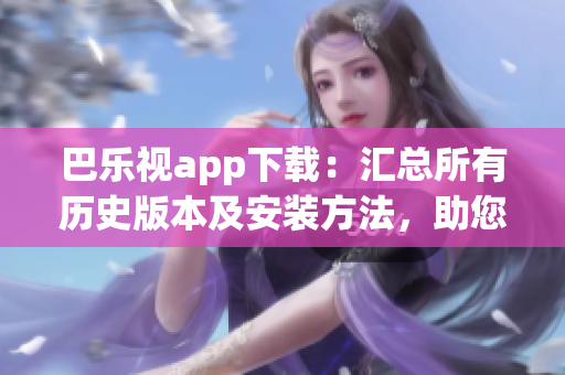 巴樂視app下載：匯總所有歷史版本及安裝方法，助您暢享更多功能和內(nèi)容