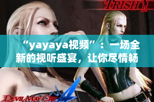“yayaya視頻”：一場全新的視聽盛宴，讓你盡情暢享的精彩視頻展示