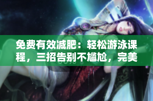 免費(fèi)有效減肥：輕松游泳課程，三招告別不尷尬，完美修身！