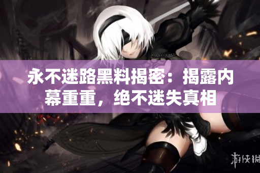 永不迷路黑料揭密：揭露內(nèi)幕重重，絕不迷失真相