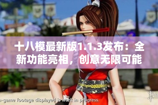 十八模最新版1.1.3發(fā)布：全新功能亮相，創(chuàng)意無限可能