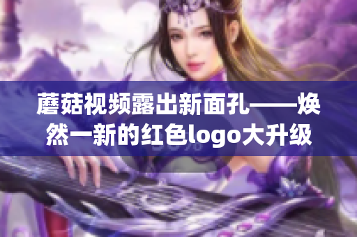 蘑菇視頻露出新面孔——煥然一新的紅色logo大升級!