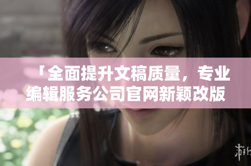 「全面提升文稿質(zhì)量，專業(yè)編輯服務(wù)公司官網(wǎng)新穎改版」