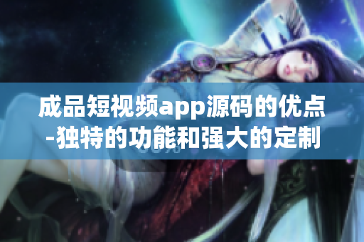 成品短視頻app源碼的優(yōu)點(diǎn)-獨(dú)特的功能和強(qiáng)大的定制性