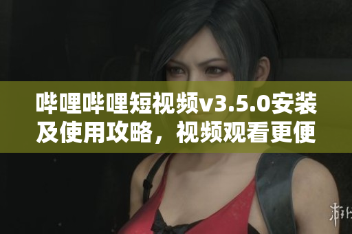 嗶哩嗶哩短視頻v3.5.0安裝及使用攻略，視頻觀看更便捷