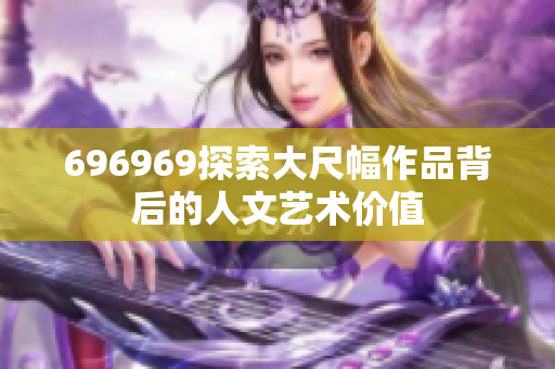 696969探索大尺幅作品背后的人文藝術(shù)價(jià)值