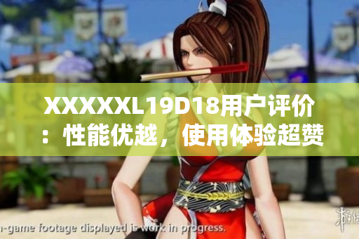 XXXXXL19D18用戶評(píng)價(jià)：性能優(yōu)越，使用體驗(yàn)超贊