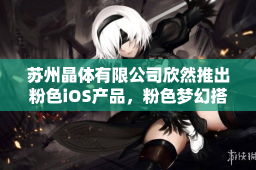 蘇州晶體有限公司欣然推出粉色iOS產(chǎn)品，粉色夢(mèng)幻搭配，盡顯獨(dú)特魅力！