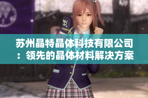蘇州晶特晶體科技有限公司：領(lǐng)先的晶體材料解決方案提供商